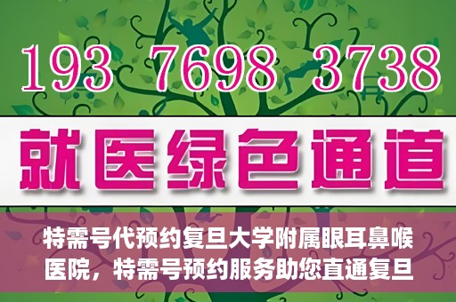 特需号代预约复旦大学附属眼耳鼻喉医院，特需号预约服务助您直通复旦大学附属眼耳鼻喉医院