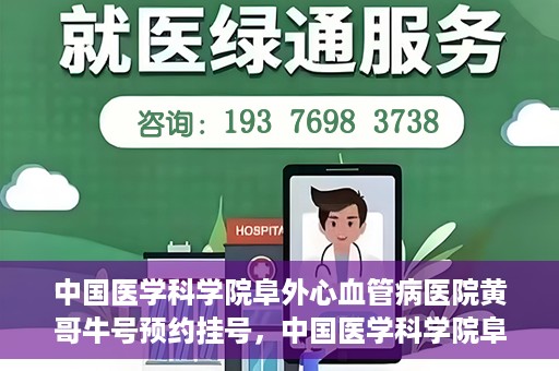 中国医学科学院阜外心血管病医院黄哥牛号预约挂号，中国医学科学院阜外心血管病医院黄哥牛号预约挂号指南，轻松挂号，健康无忧！