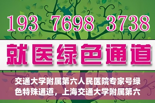 交通大学附属第六人民医院专家号绿色特殊通道，上海交通大学附属第六人民医院专家号绿色特殊通道解析