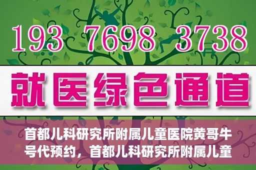 首都儿科研究所附属儿童医院黄哥牛号代预约，首都儿科研究所附属儿童医院黄哥预约服务详解