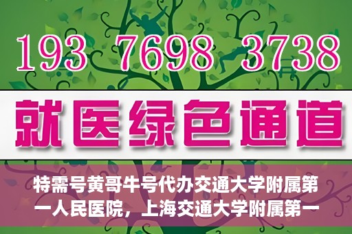 特需号黄哥牛号代办交通大学附属第一人民医院，上海交通大学附属第一人民医院特需号黄哥牛号代办服务