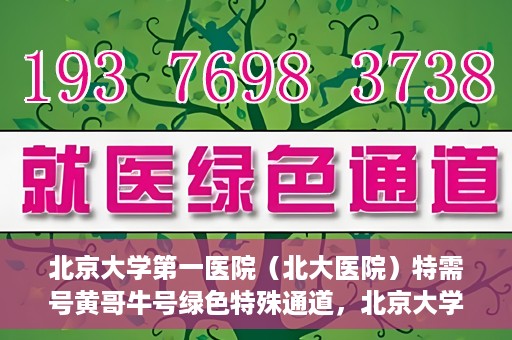 北京大学第一医院（北大医院）特需号黄哥牛号绿色特殊通道，北京大学第一医院黄哥牛号特需绿色通道的独家解析