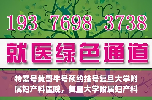 特需号黄哥牛号预约挂号复旦大学附属妇产科医院，复旦大学附属妇产科医院特需号黄哥牛号预约挂号指南