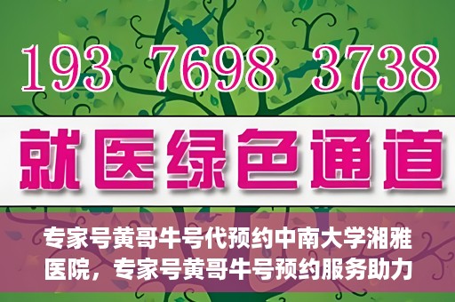 专家号黄哥牛号代预约中南大学湘雅医院，专家号黄哥牛号预约服务助力中南大学湘雅医院就医体验提升