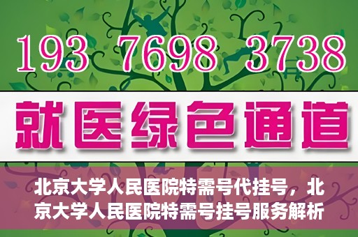 北京大学人民医院特需号代挂号，北京大学人民医院特需号挂号服务解析