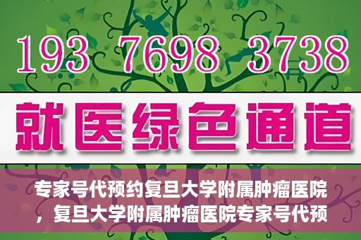 专家号代预约复旦大学附属肿瘤医院，复旦大学附属肿瘤医院专家号代预约服务解析