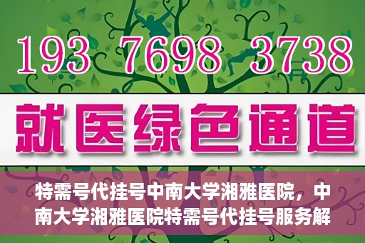 特需号代挂号中南大学湘雅医院，中南大学湘雅医院特需号代挂号服务解析