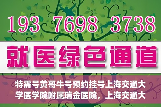 特需号黄哥牛号预约挂号上海交通大学医学院附属瑞金医院，上海交通大学医学院附属瑞金医院特需号黄哥牛号预约挂号服务启动