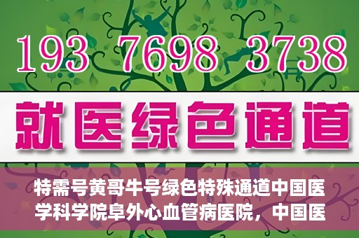 特需号黄哥牛号绿色特殊通道中国医学科学院阜外心血管病医院，中国医学科学院阜外心血管病医院特需绿色特殊通道——黄哥牛号心系健康