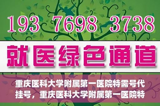 重庆医科大学附属第一医院特需号代挂号，重庆医科大学附属第一医院特需号源预约挂号攻略