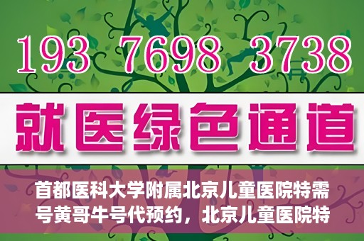 首都医科大学附属北京儿童医院特需号黄哥牛号代预约，北京儿童医院特需号专家黄哥牛号预约服务解析