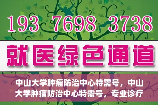 中山大学肿瘤防治中心特需号，中山大学肿瘤防治中心特需号，专业诊疗，尊贵体验