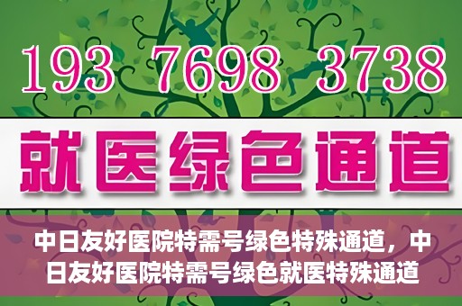 中日友好医院特需号绿色特殊通道，中日友好医院特需号绿色就医特殊通道解析