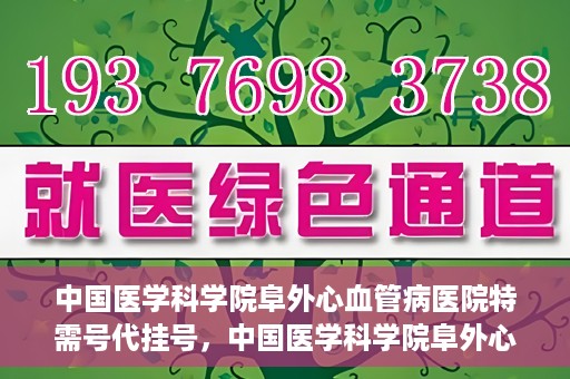 中国医学科学院阜外心血管病医院特需号代挂号，中国医学科学院阜外心血管病医院特需号代挂号服务详解