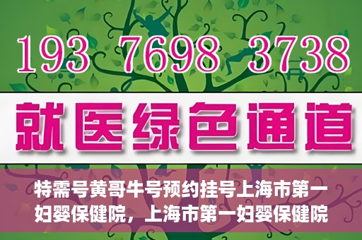 特需号黄哥牛号预约挂号上海市第一妇婴保健院，上海市第一妇婴保健院特需号黄哥牛号预约挂号服务启动