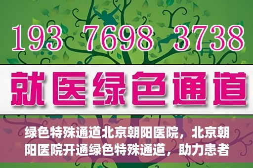 绿色特殊通道北京朝阳医院，北京朝阳医院开通绿色特殊通道，助力患者快速就医