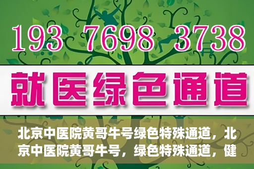 北京中医院黄哥牛号绿色特殊通道，北京中医院黄哥牛号，绿色特殊通道，健康无忧的新选择。