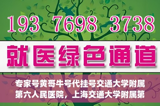 专家号黄哥牛号代挂号交通大学附属第六人民医院，上海交通大学附属第六人民医院专家号黄哥牛号代挂号解析