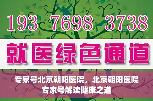 专家号北京朝阳医院，北京朝阳医院专家号解读健康之道