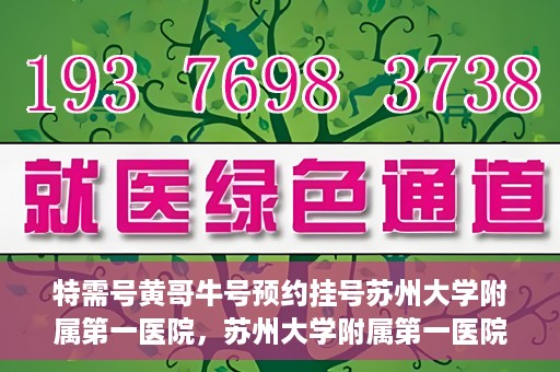 特需号黄哥牛号预约挂号苏州大学附属第一医院，苏州大学附属第一医院特需号黄哥牛预约挂号服务启动