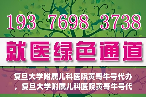 复旦大学附属儿科医院黄哥牛号代办，复旦大学附属儿科医院黄哥牛号代办，一站式服务详解