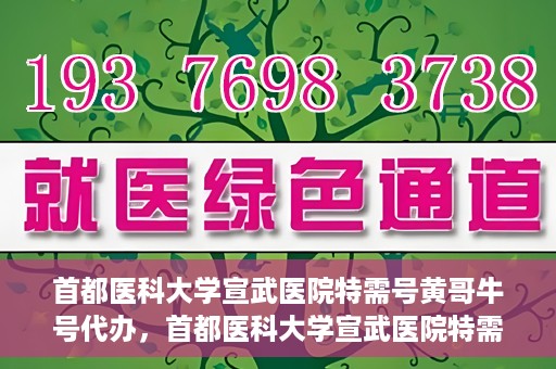 首都医科大学宣武医院特需号黄哥牛号代办，首都医科大学宣武医院特需号专家黄哥牛号预约代办服务