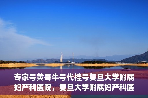 专家号黄哥牛号代挂号复旦大学附属妇产科医院，复旦大学附属妇产科医院专家号黄哥牛号代挂号解析