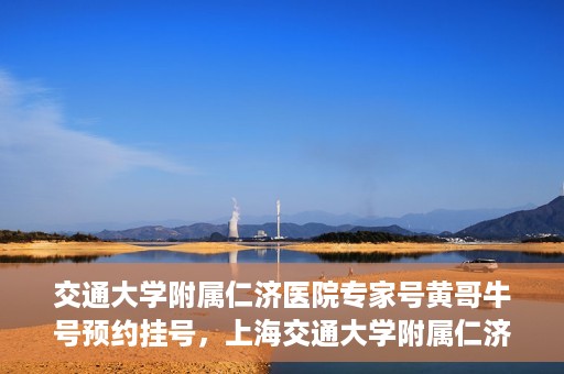 交通大学附属仁济医院专家号黄哥牛号预约挂号，上海交通大学附属仁济医院专家黄哥牛号预约挂号攻略
