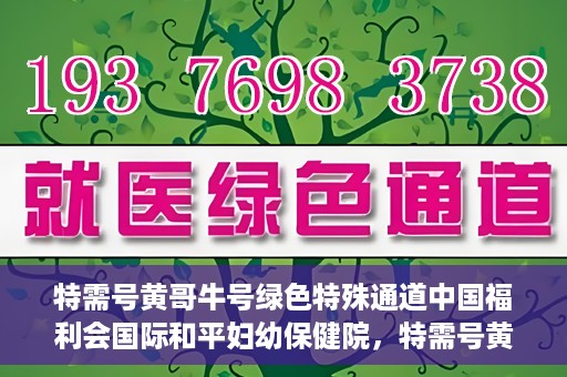 特需号黄哥牛号绿色特殊通道中国福利会国际和平妇幼保健院，特需号黄哥牛号，中国福利会国际和平妇幼保健院绿色特殊通道揭秘