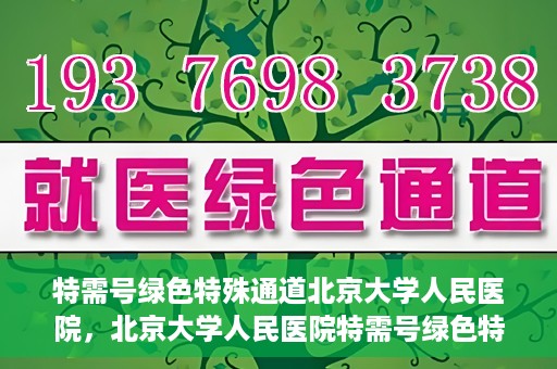 特需号绿色特殊通道北京大学人民医院，北京大学人民医院特需号绿色特殊通道，就医新选择