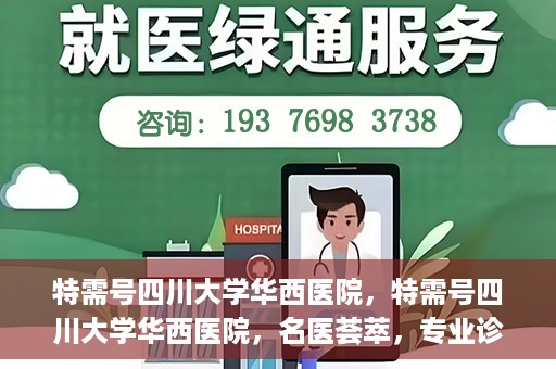 特需号四川大学华西医院，特需号四川大学华西医院，名医荟萃，专业诊疗之巅
