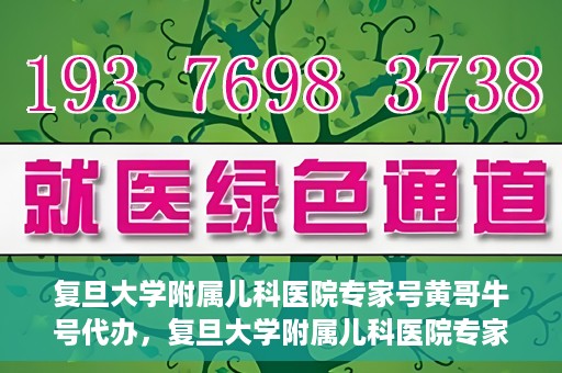 复旦大学附属儿科医院专家号黄哥牛号代办，复旦大学附属儿科医院专家号预约咨询与黄哥牛号代办服务
