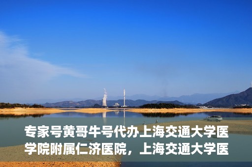 专家号黄哥牛号代办上海交通大学医学院附属仁济医院，上海交通大学医学院附属仁济医院专家号黄哥牛号代办服务解析