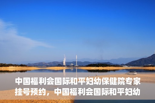 中国福利会国际和平妇幼保健院专家挂号预约，中国福利会国际和平妇幼保健院专家挂号预约攻略
