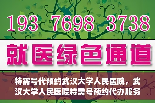 特需号代预约武汉大学人民医院，武汉大学人民医院特需号预约代办服务解析