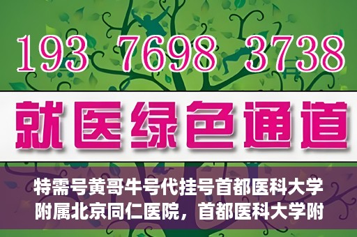 特需号黄哥牛号代挂号首都医科大学附属北京同仁医院，首都医科大学附属北京同仁医院特需号黄哥牛号代挂号服务详解