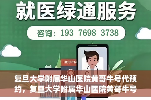复旦大学附属华山医院黄哥牛号代预约，复旦大学附属华山医院黄哥牛号预约服务解析