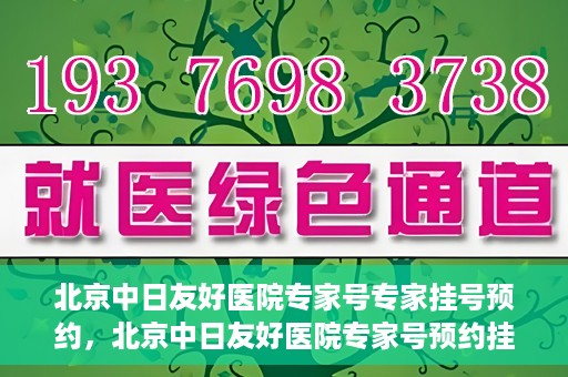 北京中日友好医院专家号专家挂号预约，北京中日友好医院专家号预约挂号攻略，专业医师挂号预约指南