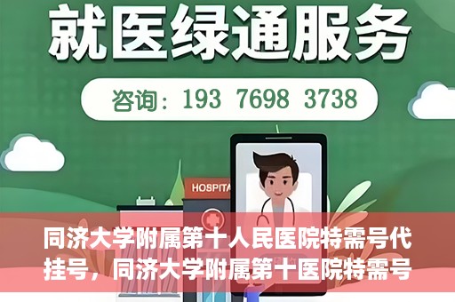 同济大学附属第十人民医院特需号代挂号，同济大学附属第十医院特需号源代挂号服务解析