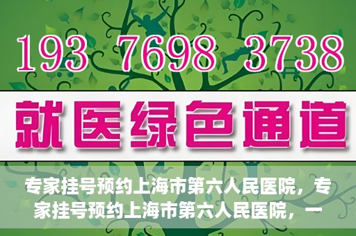 专家挂号预约上海市第六人民医院，专家挂号预约上海市第六人民医院，一站式解决就医难题