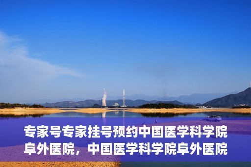 专家号专家挂号预约中国医学科学院阜外医院，中国医学科学院阜外医院专家号预约挂号攻略