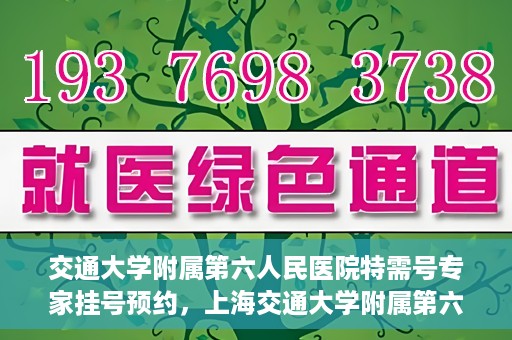 交通大学附属第六人民医院特需号专家挂号预约，上海交通大学附属第六人民医院特需专家挂号预约指南