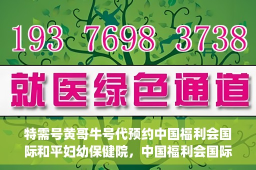 特需号黄哥牛号代预约中国福利会国际和平妇幼保健院，中国福利会国际和平妇幼保健院特需号黄哥牛号预约服务启动
