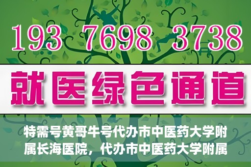 特需号黄哥牛号代办市中医药大学附属长海医院，代办市中医药大学附属长海医院特需号黄哥牛号服务解析