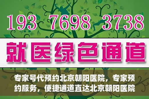 专家号代预约北京朝阳医院，专家预约服务，便捷通道直达北京朝阳医院