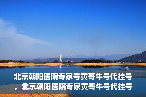 北京朝阳医院专家号黄哥牛号代挂号，北京朝阳医院专家黄哥牛号代挂号攻略