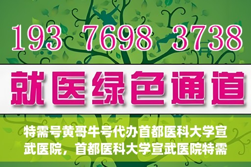 特需号黄哥牛号代办首都医科大学宣武医院，首都医科大学宣武医院特需号黄哥牛号代办服务详解