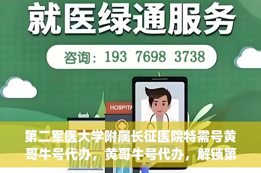 第二军医大学附属长征医院特需号黄哥牛号代办，黄哥牛号代办，解锁第二军医大学附属长征医院特需号服务新体验