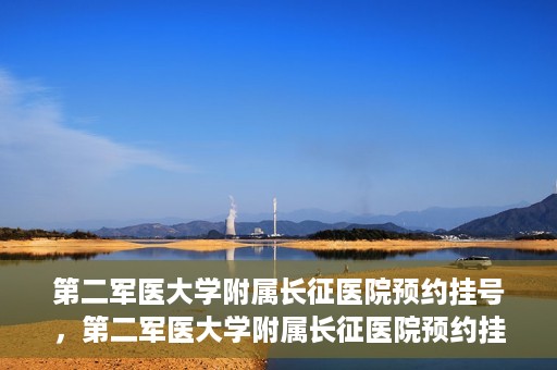 第二军医大学附属长征医院预约挂号，第二军医大学附属长征医院预约挂号攻略详解