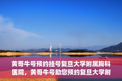 黄哥牛号预约挂号复旦大学附属胸科医院，黄哥牛号助您预约复旦大学附属胸科医院挂号服务